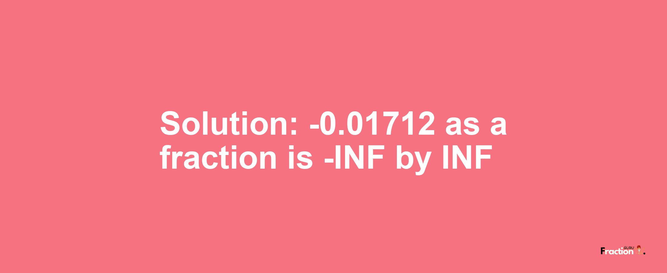Solution:-0.01712 as a fraction is -INF/INF